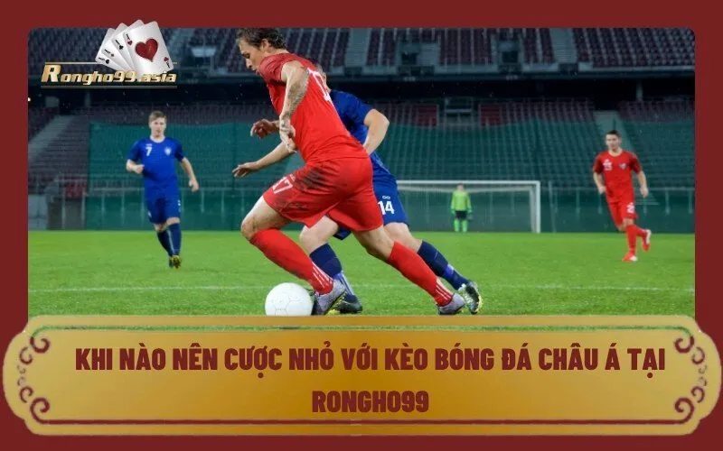 Khi nào nên cược nhỏ với Kèo bóng đá Châu Á Tại Rongho99